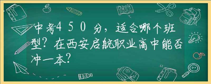 中考450分，适合哪个班型？在西安启航职业高中能否冲一本？