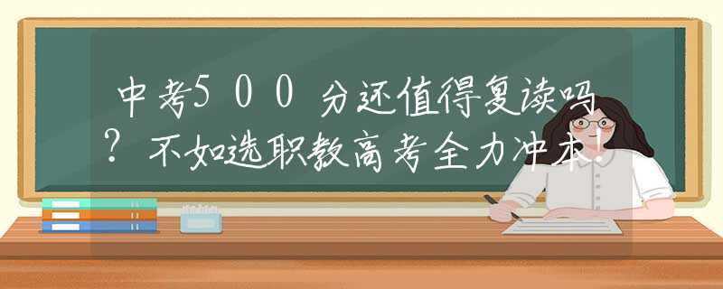 中考500分还值得复读吗？不如选职教高考全力冲本！