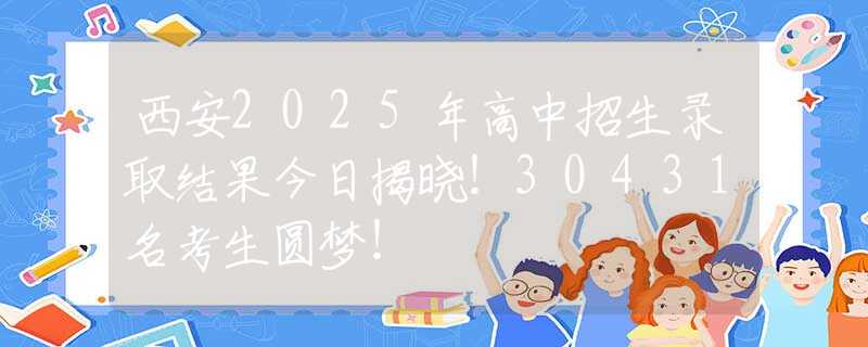 西安2025年高中招生录取结果今日揭晓！30431名考生圆梦！