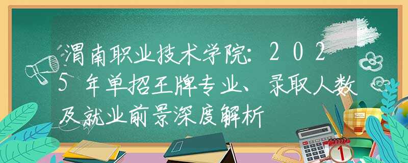 渭南职业技术学院：2025年单招王牌专业、录取人数及就业前景深度解析