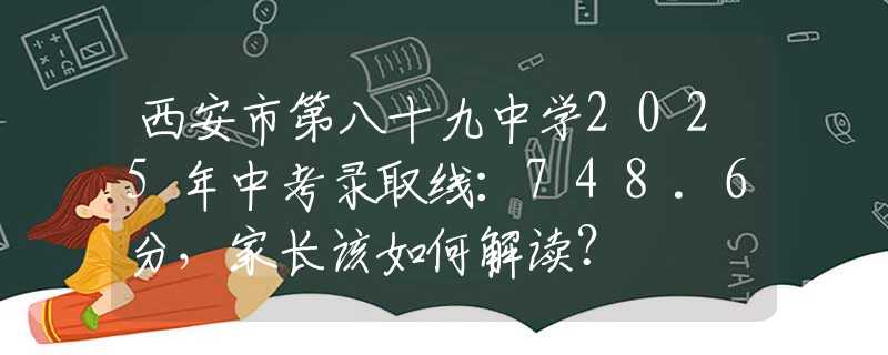 西安市第八十九中学2025年中考录取线：748.6分，家长该如何解读？