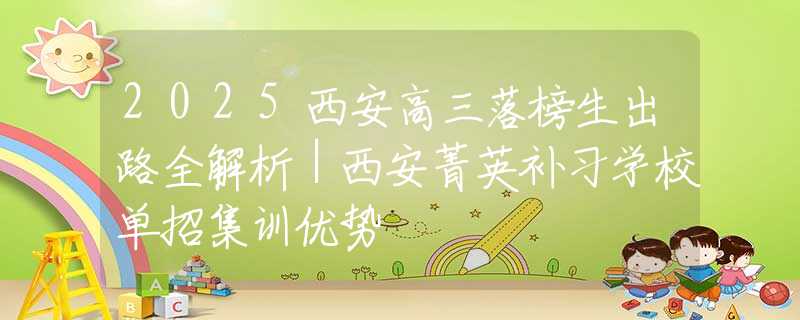 2025西安高三落榜生出路全解析｜西安菁英补习学校单招集训优势