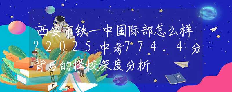 西安市铁一中国际部怎么样？2025中考774.4分背后的择校深度分析