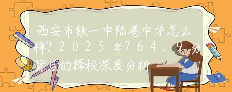 西安市铁一中陆港中学怎么样？2025年764.9分背后的择校深度分析