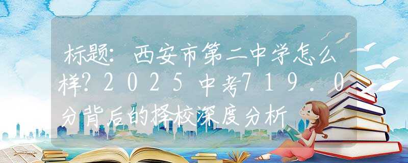 标题：西安市第二中学怎么样？2025中考719.0分背后的择校深度分析