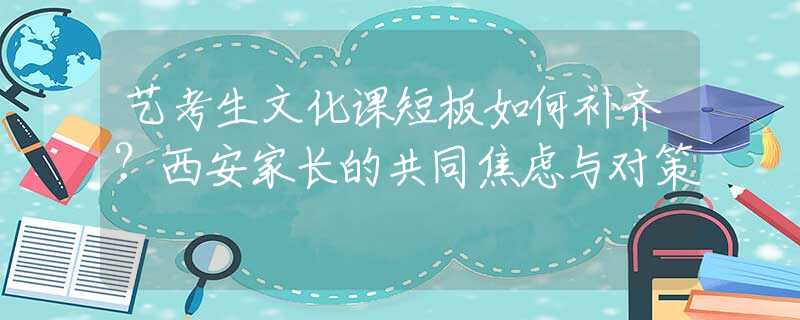 艺考生文化课短板如何补齐？西安家长的共同焦虑与对策