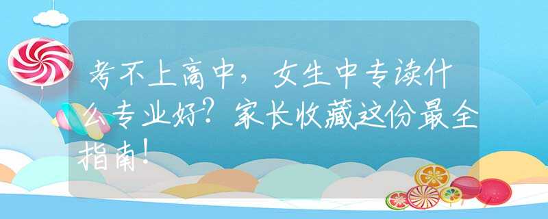 考不上高中，女生中专读什么专业好？家长收藏这份最全指南！