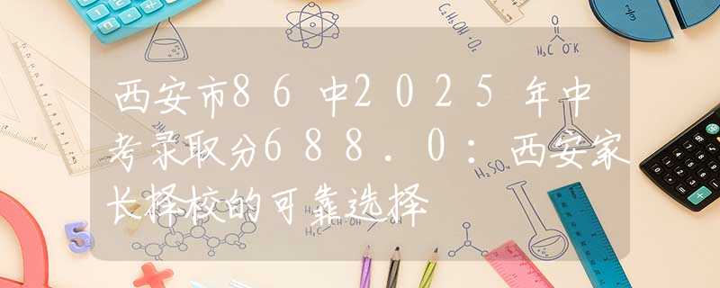 西安市86中2025年中考录取分688.0：西安家长择校的可靠选择