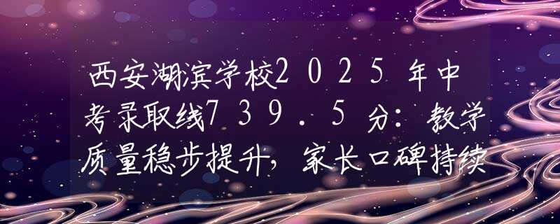 西安湖滨学校2025年中考录取线739.5分：教学质量稳步提升，家长口碑持续上升