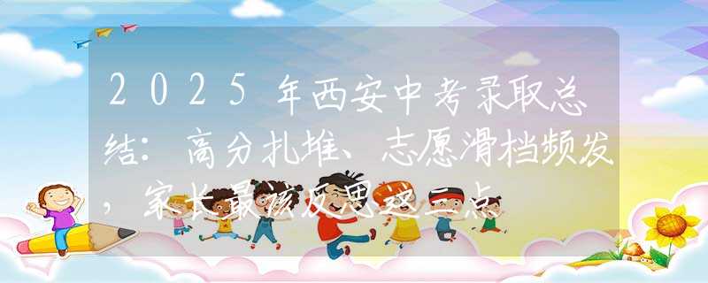 2025年西安中考录取总结：高分扎堆、志愿滑档频发，家长最该反思这三点
