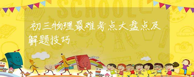 初三物理最难考点大盘点及解题技巧