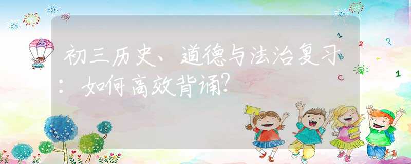 初三历史、道德与法治复习：如何高效背诵？