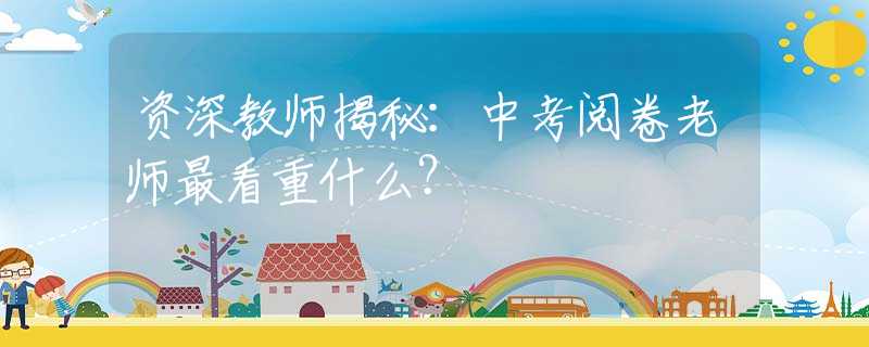 资深教师揭秘：中考阅卷老师最看重什么？