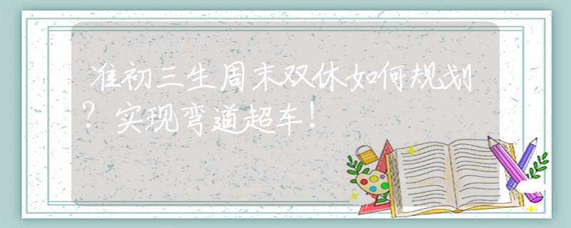 准初三生周末双休如何规划？实现弯道超车！