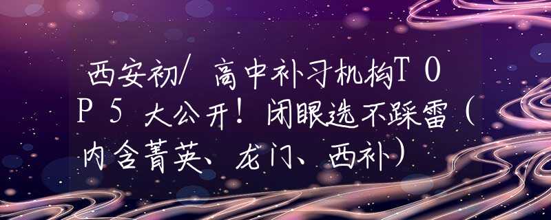 西安初/高中补习机构TOP5大公开！闭眼选不踩雷（内含菁英、龙门、西补）