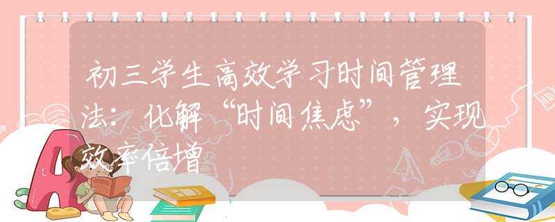 初三学生高效学习时间管理法：化解“时间焦虑”，实现效率倍增