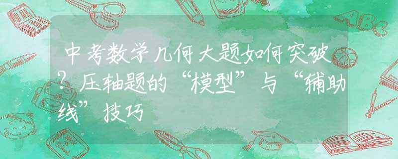 中考数学几何大题如何突破？压轴题的“模型”与“辅助线”技巧