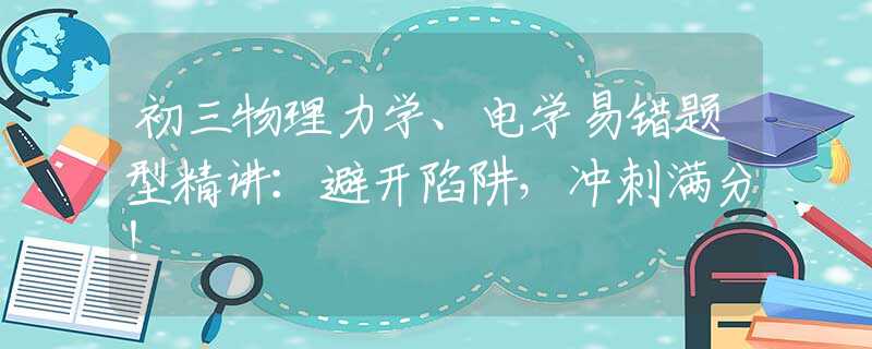 初三物理力学、电学易错题型精讲：避开陷阱，冲刺满分！