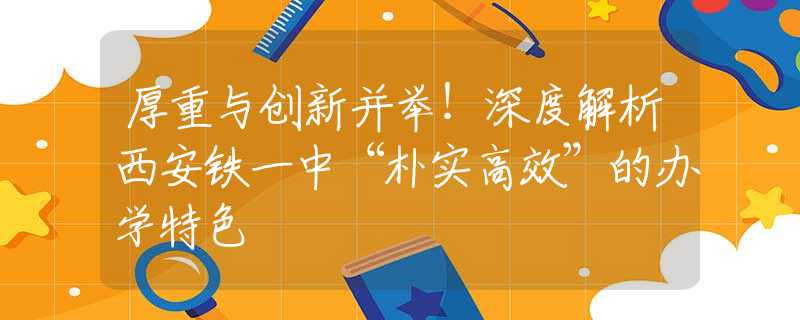 厚重与创新并举！深度解析西安铁一中“朴实高效”的办学特色