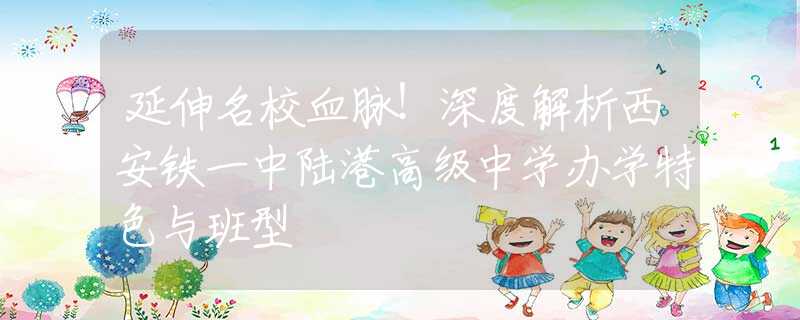 延伸名校血脉！深度解析西安铁一中陆港高级中学办学特色与班型
