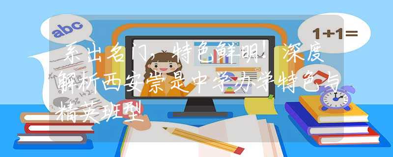 系出名门，特色鲜明！深度解析西安崇是中学办学特色与精英班型