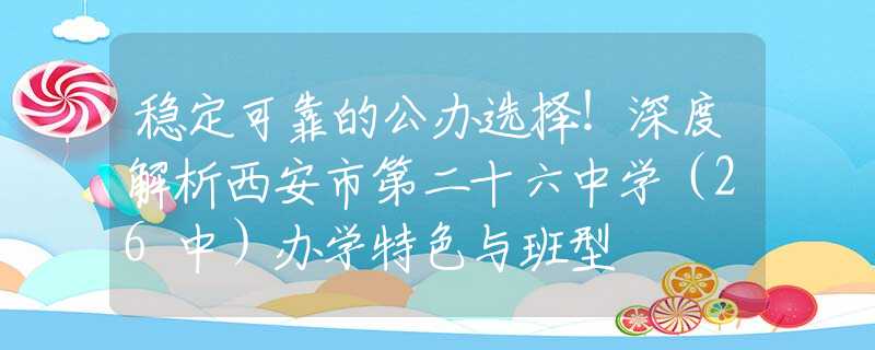 稳定可靠的公办选择！深度解析西安市第二十六中学（26中）办学特色与班型