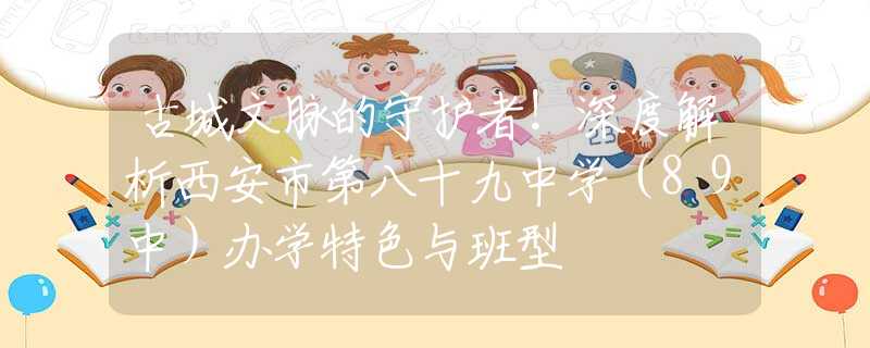 古城文脉的守护者！深度解析西安市第八十九中学（89中）办学特色与班型