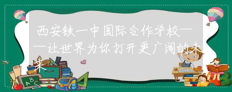 西安铁一中国际合作学校——让世界为你打开更广阔的未来