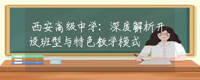 西安高级中学：深度解析开设班型与特色教学模式