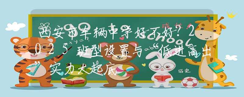 西安市车辆中学好不好？2025班型设置与“低进高出”实力大起底
