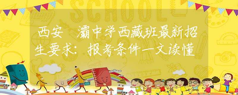西安浐灞中学西藏班最新招生要求：报考条件一文读懂