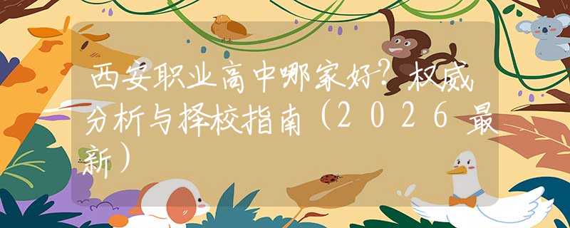 西安职业高中哪家好？权威分析与择校指南（2026最新）