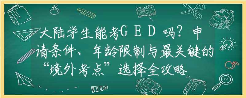 大陆学生能考GED吗？申请条件、年龄限制与最关键的“境外考点”选择全攻略