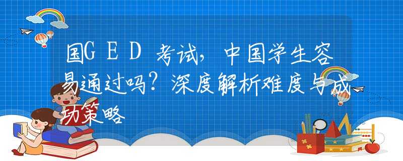 国GED考试，中国学生容易通过吗？深度解析难度与成功策略