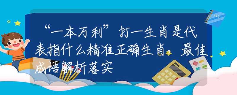 “一本万利”打一生肖是代表指什么精准正确生肖，最佳成语解析落实