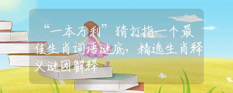 “一本万利”猜打指一个最佳生肖词语谜底，精选生肖释义谜团解释