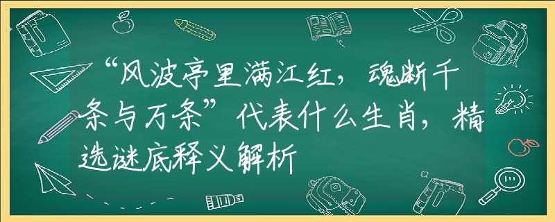 “风波亭里满江红，魂断千条与万条”代表什么生肖,精选谜底释义解析