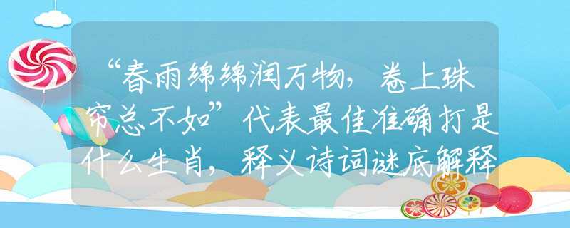 “春雨绵绵润万物，卷上珠帘总不如”代表最佳准确打是什么生肖,释义诗词谜底解释