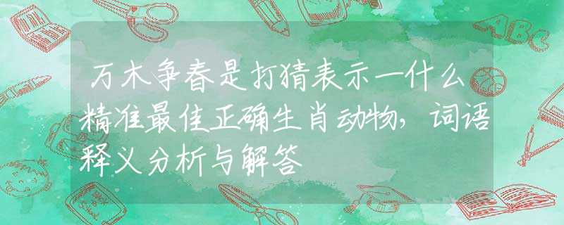 万木争春是打猜表示一什么精准最佳正确生肖动物，词语释义分析与解答