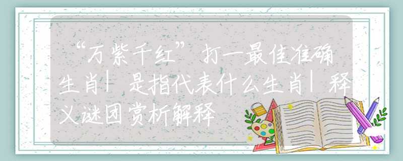 “万紫千红”打一最佳准确生肖|是指代表什么生肖|释义谜团赏析解释