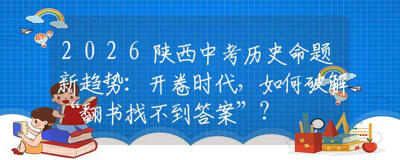 2026陕西中考历史命题新趋势：开卷时代，如何破解“翻书找不到答案”？