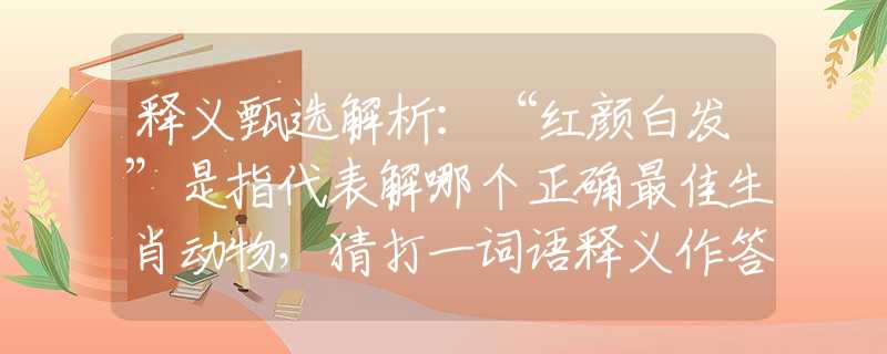释义甄选解析：“红颜白发”是指代表解哪个正确最佳生肖动物，猜打一词语释义作答解释