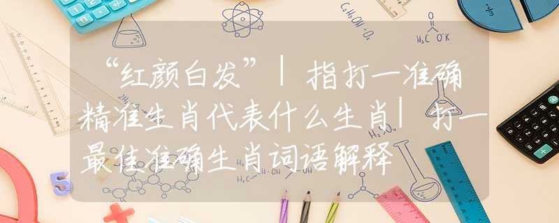 “红颜白发”|指打一准确精准生肖代表什么生肖|打一最佳准确生肖词语解释