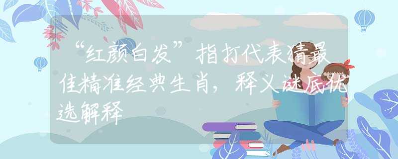 “红颜白发”指打代表猜最佳精准经典生肖,释义谜底优选解释
