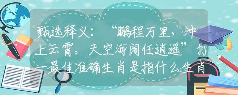 甄选释义：“鹏程万里，冲上云霄。天空海阔任逍遥”打一最佳准确生肖是指什么生肖，完美成语诠释解释