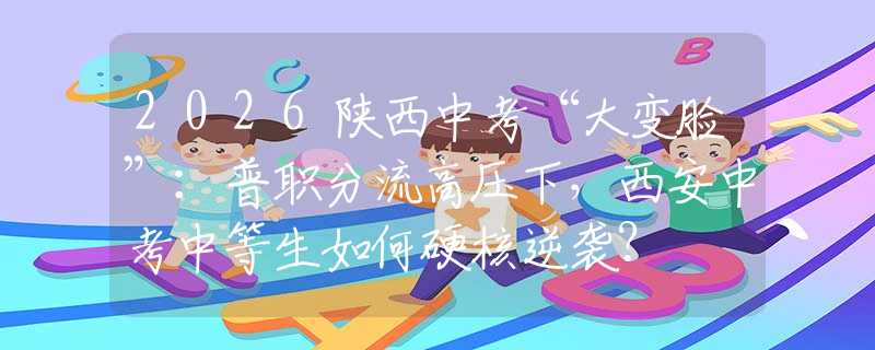 2026陕西中考“大变脸”：普职分流高压下，西安中考中等生如何硬核逆袭？
