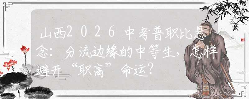 山西2026中考普职比悬念：分流边缘的中等生，怎样避开“职高”命运？