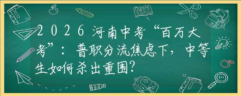2026河南中考“百万大考”：普职分流焦虑下，中等生如何杀出重围？