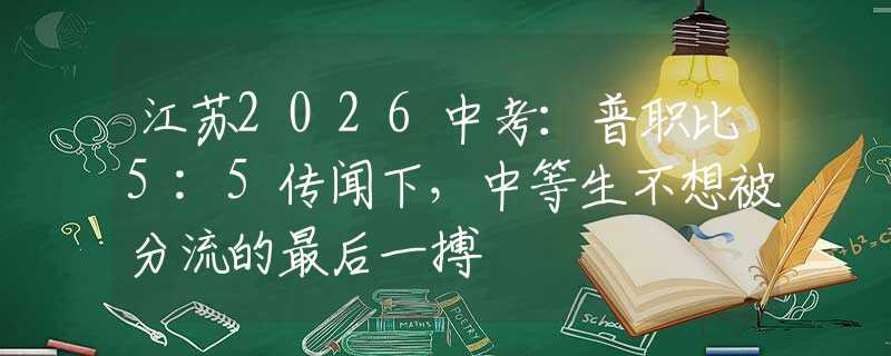 江苏2026中考：普职比5:5传闻下，中等生不想被分流的最后一搏