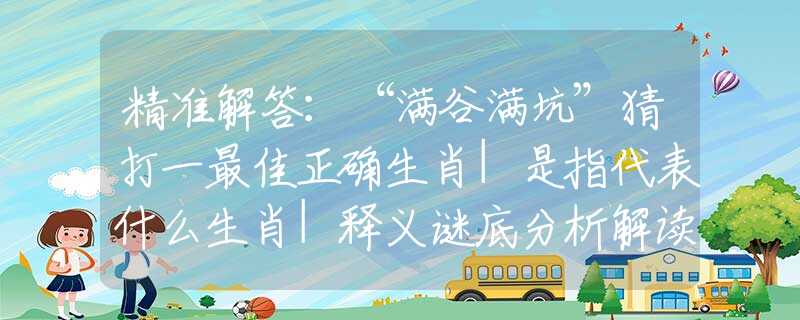 精准解答：“满谷满坑”猜打一最佳正确生肖|是指代表什么生肖|释义谜底分析解读
